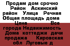 Продам дом срочно › Район ­ Аскинский район › Улица ­ Речная › Общая площадь дома ­ 69 › Цена ­ 370 000 - Все города Недвижимость » Дома, коттеджи, дачи продажа   . Кировская обл.,Луговые д.